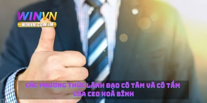CEO Hòa Bình Người Đứng Đầu Winvn Với Tầm Nhìn Dài Hạn 4 Các phương thức lãnh đạo có tâm và có tầm của CEO Hoà Bình